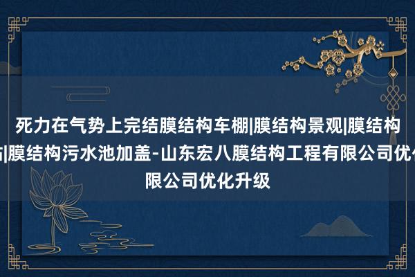 死力在气势上完结膜结构车棚|膜结构景观|膜结构加油站|膜结构污水池加盖-山东宏八膜结构工程有限公司优化升级